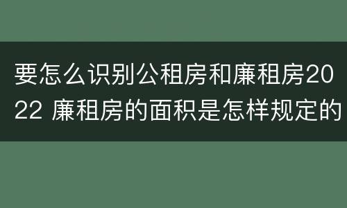 要怎么识别公租房和廉租房2022 廉租房的面积是怎样规定的