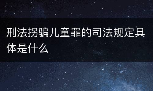 刑法拐骗儿童罪的司法规定具体是什么