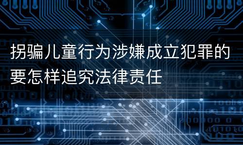 拐骗儿童行为涉嫌成立犯罪的要怎样追究法律责任