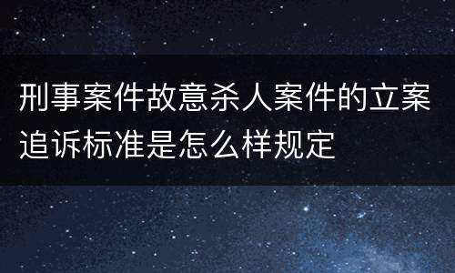 刑事案件故意杀人案件的立案追诉标准是怎么样规定