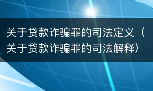 关于贷款诈骗罪的司法定义（关于贷款诈骗罪的司法解释）