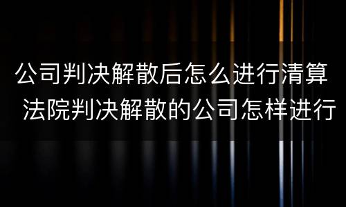 公司判决解散后怎么进行清算 法院判决解散的公司怎样进行清算?