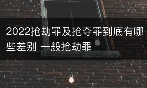 2022抢劫罪及抢夺罪到底有哪些差别 一般抢劫罪