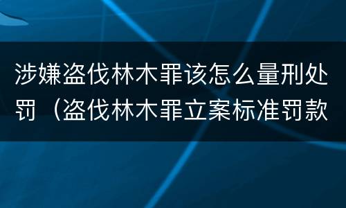 涉嫌盗伐林木罪该怎么量刑处罚（盗伐林木罪立案标准罚款）