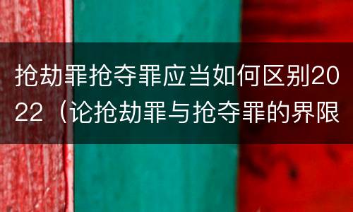 抢劫罪抢夺罪应当如何区别2022（论抢劫罪与抢夺罪的界限）