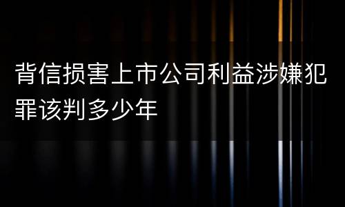 背信损害上市公司利益涉嫌犯罪该判多少年