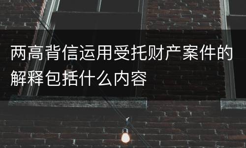 两高背信运用受托财产案件的解释包括什么内容