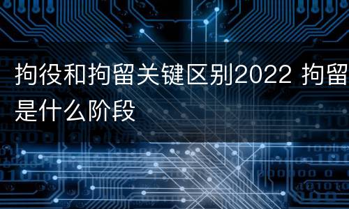 拘役和拘留关键区别2022 拘留是什么阶段