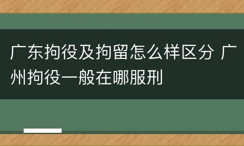 广东拘役及拘留怎么样区分 广州拘役一般在哪服刑