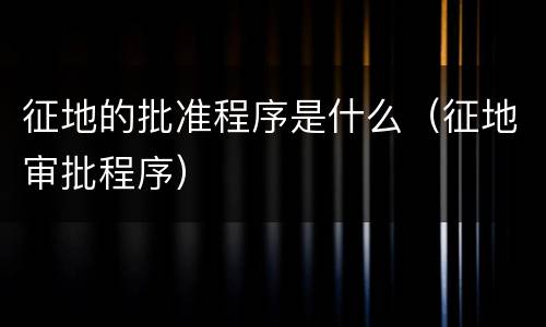 征地的批准程序是什么（征地审批程序）