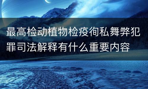 最高检动植物检疫徇私舞弊犯罪司法解释有什么重要内容