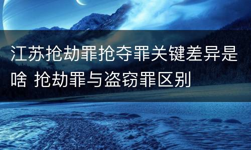 江苏抢劫罪抢夺罪关键差异是啥 抢劫罪与盗窃罪区别