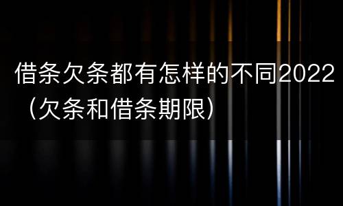借条欠条都有怎样的不同2022（欠条和借条期限）