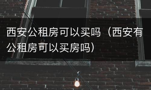 西安公租房可以买吗（西安有公租房可以买房吗）
