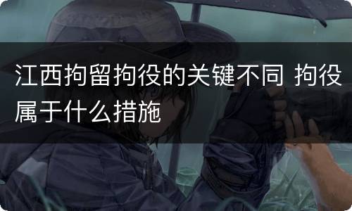 江西拘留拘役的关键不同 拘役属于什么措施