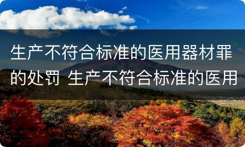 生产不符合标准的医用器材罪的处罚 生产不符合标准的医用器材罪的处罚依据