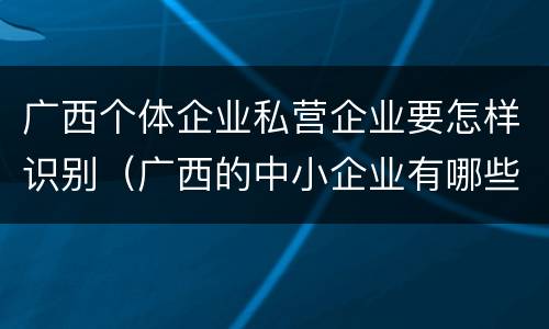 广西个体企业私营企业要怎样识别（广西的中小企业有哪些）