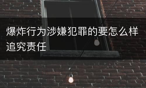 爆炸行为涉嫌犯罪的要怎么样追究责任