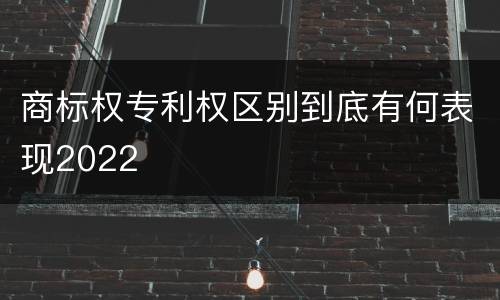 商标权专利权区别到底有何表现2022