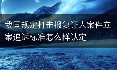 我国规定打击报复证人案件立案追诉标准怎么样认定