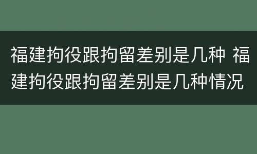 福建拘役跟拘留差别是几种 福建拘役跟拘留差别是几种情况