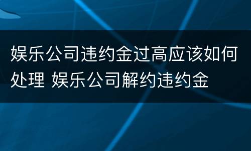 娱乐公司违约金过高应该如何处理 娱乐公司解约违约金