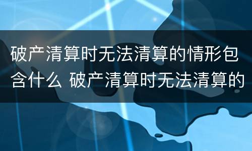 破产清算时无法清算的情形包含什么 破产清算时无法清算的情形包含什么