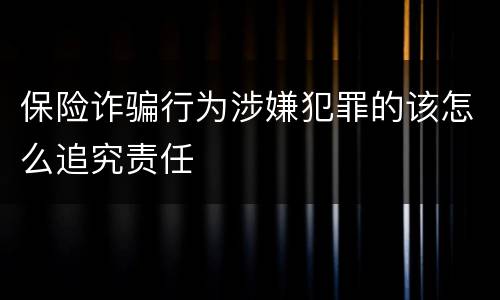 保险诈骗行为涉嫌犯罪的该怎么追究责任