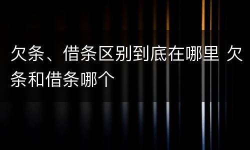 欠条、借条区别到底在哪里 欠条和借条哪个