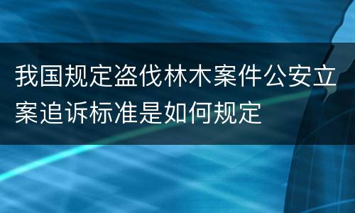 我国规定盗伐林木案件公安立案追诉标准是如何规定