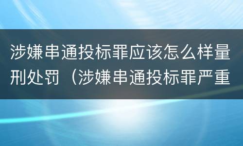 涉嫌串通投标罪应该怎么样量刑处罚（涉嫌串通投标罪严重吗）