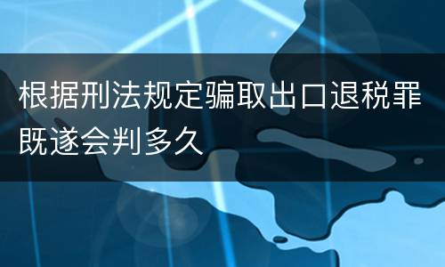 根据刑法规定骗取出口退税罪既遂会判多久