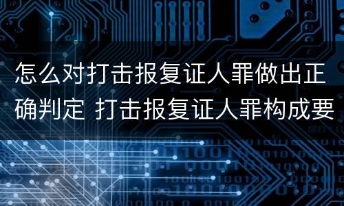 怎么对打击报复证人罪做出正确判定 打击报复证人罪构成要件