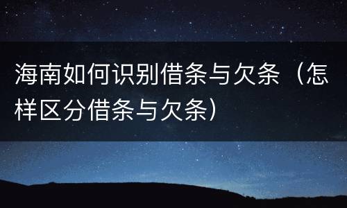 海南如何识别借条与欠条（怎样区分借条与欠条）