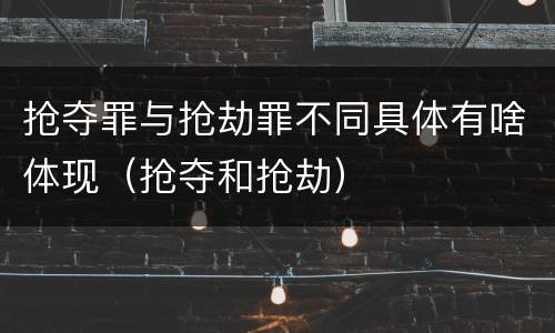 抢夺罪与抢劫罪不同具体有啥体现（抢夺和抢劫）