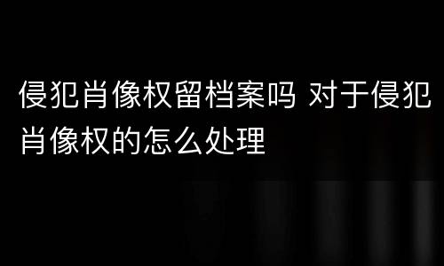 侵犯肖像权留档案吗 对于侵犯肖像权的怎么处理