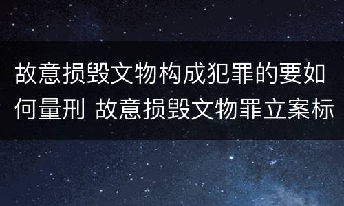 故意损毁文物构成犯罪的要如何量刑 故意损毁文物罪立案标准