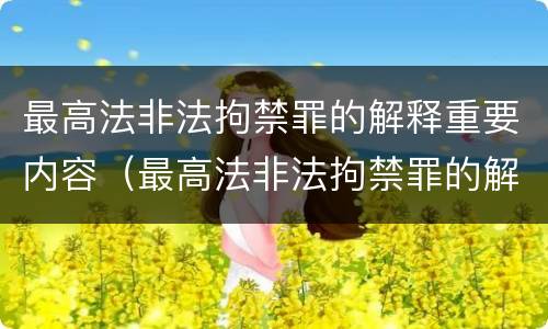 最高法非法拘禁罪的解释重要内容（最高法非法拘禁罪的解释重要内容包括）