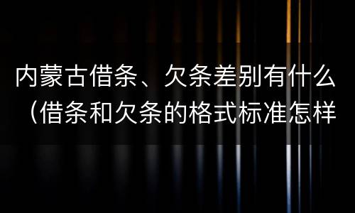 内蒙古借条、欠条差别有什么（借条和欠条的格式标准怎样写）