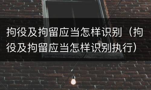 拘役及拘留应当怎样识别（拘役及拘留应当怎样识别执行）
