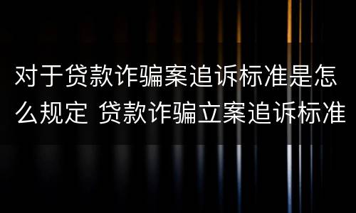 对于贷款诈骗案追诉标准是怎么规定 贷款诈骗立案追诉标准