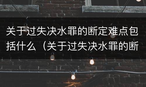 关于过失决水罪的断定难点包括什么（关于过失决水罪的断定难点包括什么）