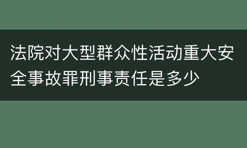 法院对大型群众性活动重大安全事故罪刑事责任是多少