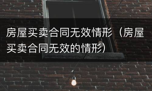 房屋买卖合同无效情形（房屋买卖合同无效的情形）