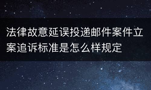 法律故意延误投递邮件案件立案追诉标准是怎么样规定