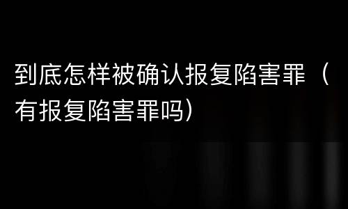 到底怎样被确认报复陷害罪（有报复陷害罪吗）
