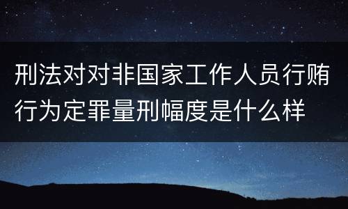 刑法对对非国家工作人员行贿行为定罪量刑幅度是什么样