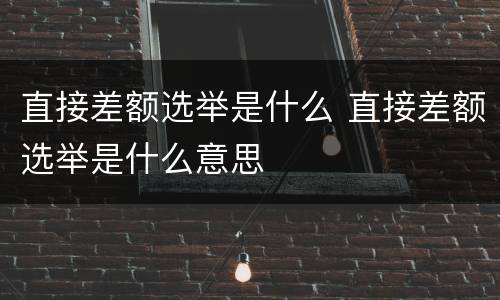 直接差额选举是什么 直接差额选举是什么意思