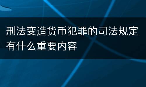 刑法变造货币犯罪的司法规定有什么重要内容