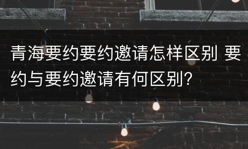 青海要约要约邀请怎样区别 要约与要约邀请有何区别?